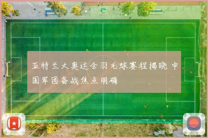 亚特兰大奥运会羽毛球赛程揭晓 中国军团备战焦点明确