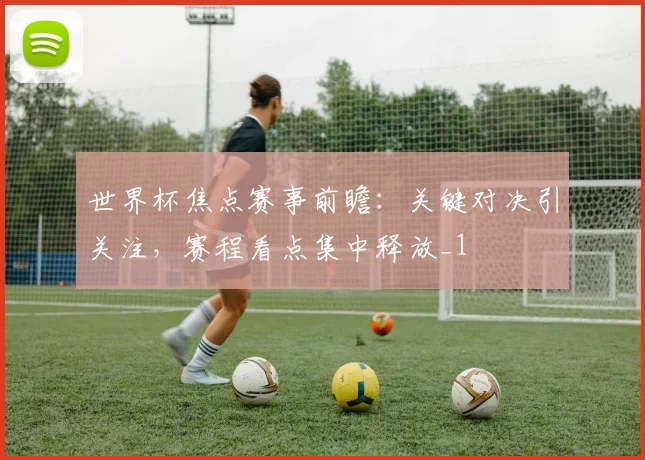 世界杯焦点赛事前瞻:关键对决引关注,赛程看点集中释放_1
