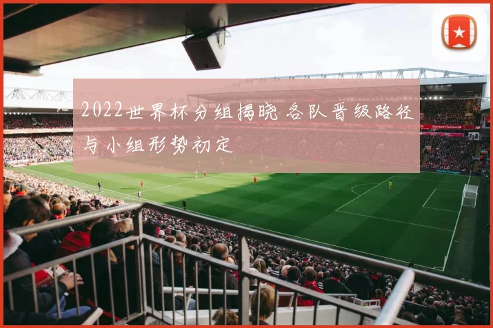 2022世界杯分组揭晓 各队晋级路径与小组形势初定