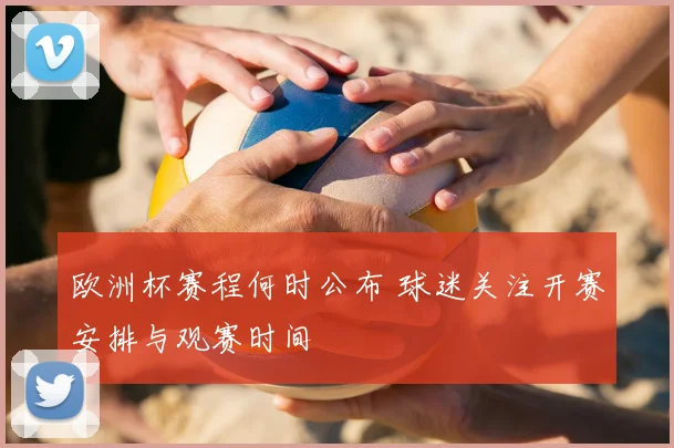 欧洲杯赛程何时公布 球迷关注开赛安排与观赛时间