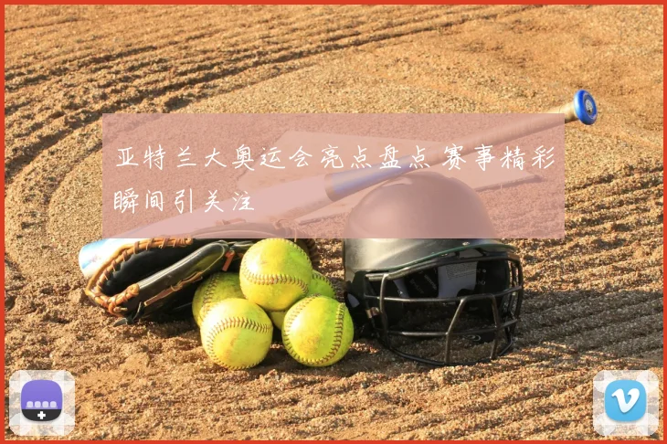 亚特兰大奥运会亮点盘点 赛事精彩瞬间引关注