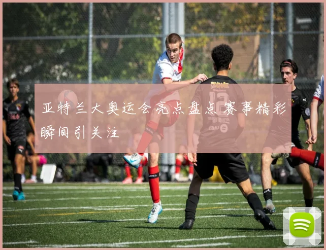 亚特兰大奥运会亮点盘点 赛事精彩瞬间引关注