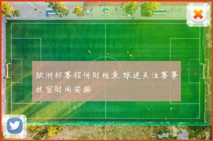 欧洲杯赛程何时结束 球迷关注赛事收官时间安排